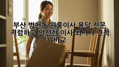 부산 범천동 원룸이사 용달 전문: 저렴하고 안전한 이사, 최저가 견적 비교! 🚛